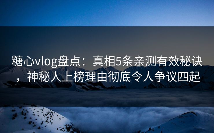 糖心vlog盘点：真相5条亲测有效秘诀，神秘人上榜理由彻底令人争议四起