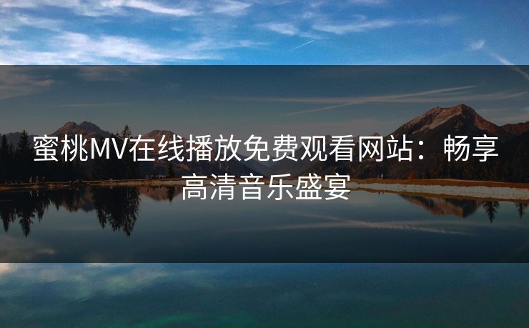 蜜桃MV在线播放免费观看网站：畅享高清音乐盛宴