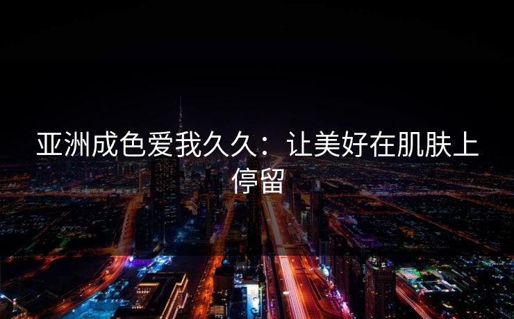 亚洲成色爱我久久：让美好在肌肤上停留