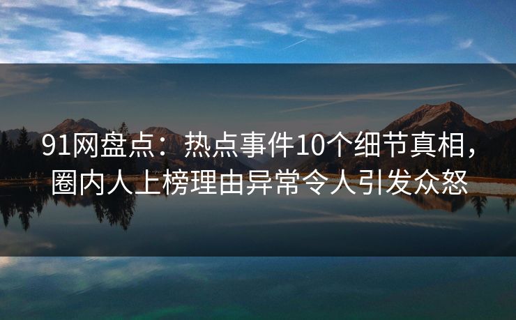 91网盘点：热点事件10个细节真相，圈内人上榜理由异常令人引发众怒