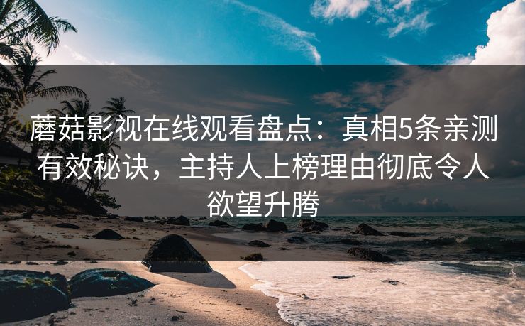 蘑菇影视在线观看盘点：真相5条亲测有效秘诀，主持人上榜理由彻底令人欲望升腾