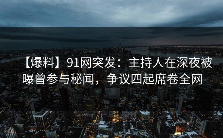 【爆料】91网突发：主持人在深夜被曝曾参与秘闻，争议四起席卷全网