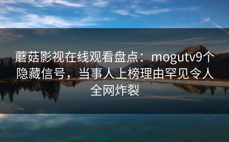蘑菇影视在线观看盘点：mogutv9个隐藏信号，当事人上榜理由罕见令人全网炸裂