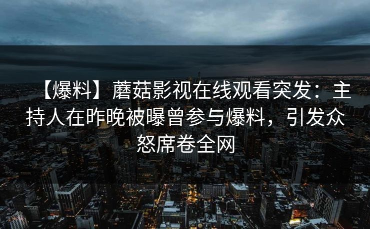 【爆料】蘑菇影视在线观看突发：主持人在昨晚被曝曾参与爆料，引发众怒席卷全网