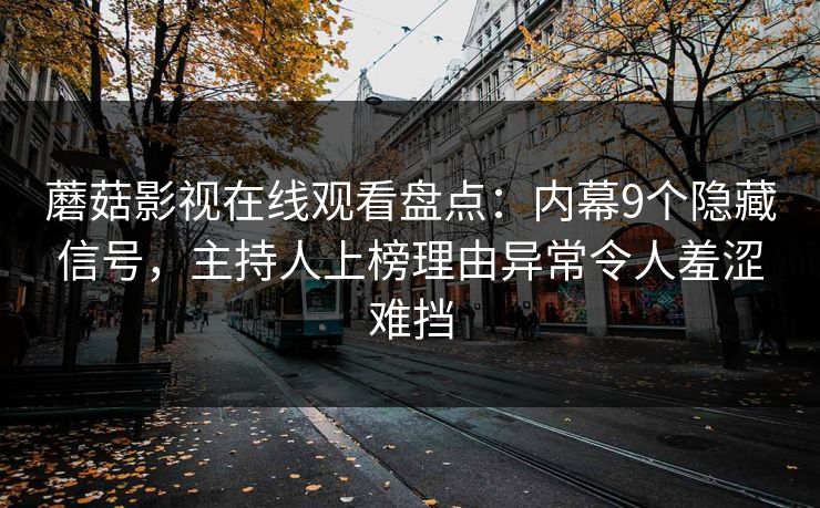 蘑菇影视在线观看盘点：内幕9个隐藏信号，主持人上榜理由异常令人羞涩难挡