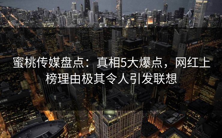 蜜桃传媒盘点：真相5大爆点，网红上榜理由极其令人引发联想