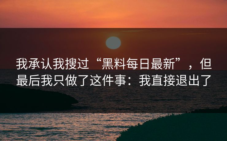 我承认我搜过“黑料每日最新”，但最后我只做了这件事：我直接退出了