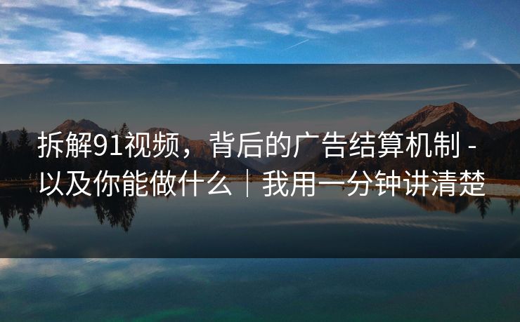 拆解91视频，背后的广告结算机制 - 以及你能做什么｜我用一分钟讲清楚