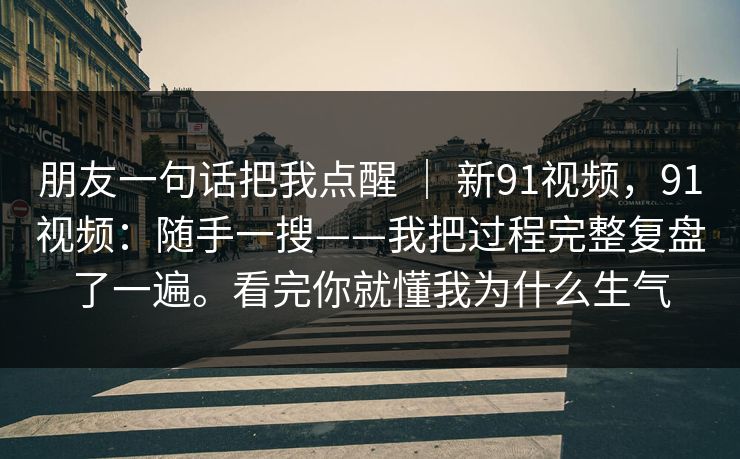 朋友一句话把我点醒 ｜ 新91视频，91视频：随手一搜——我把过程完整复盘了一遍。看完你就懂我为什么生气