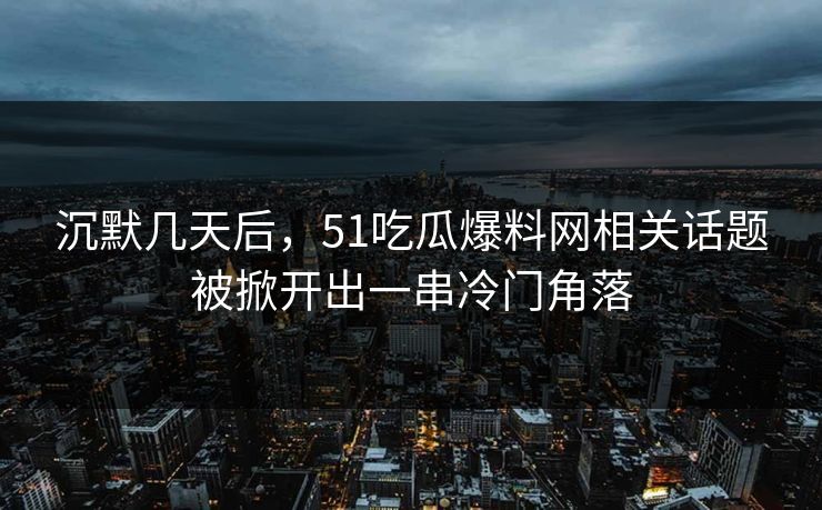 沉默几天后，51吃瓜爆料网相关话题被掀开出一串冷门角落